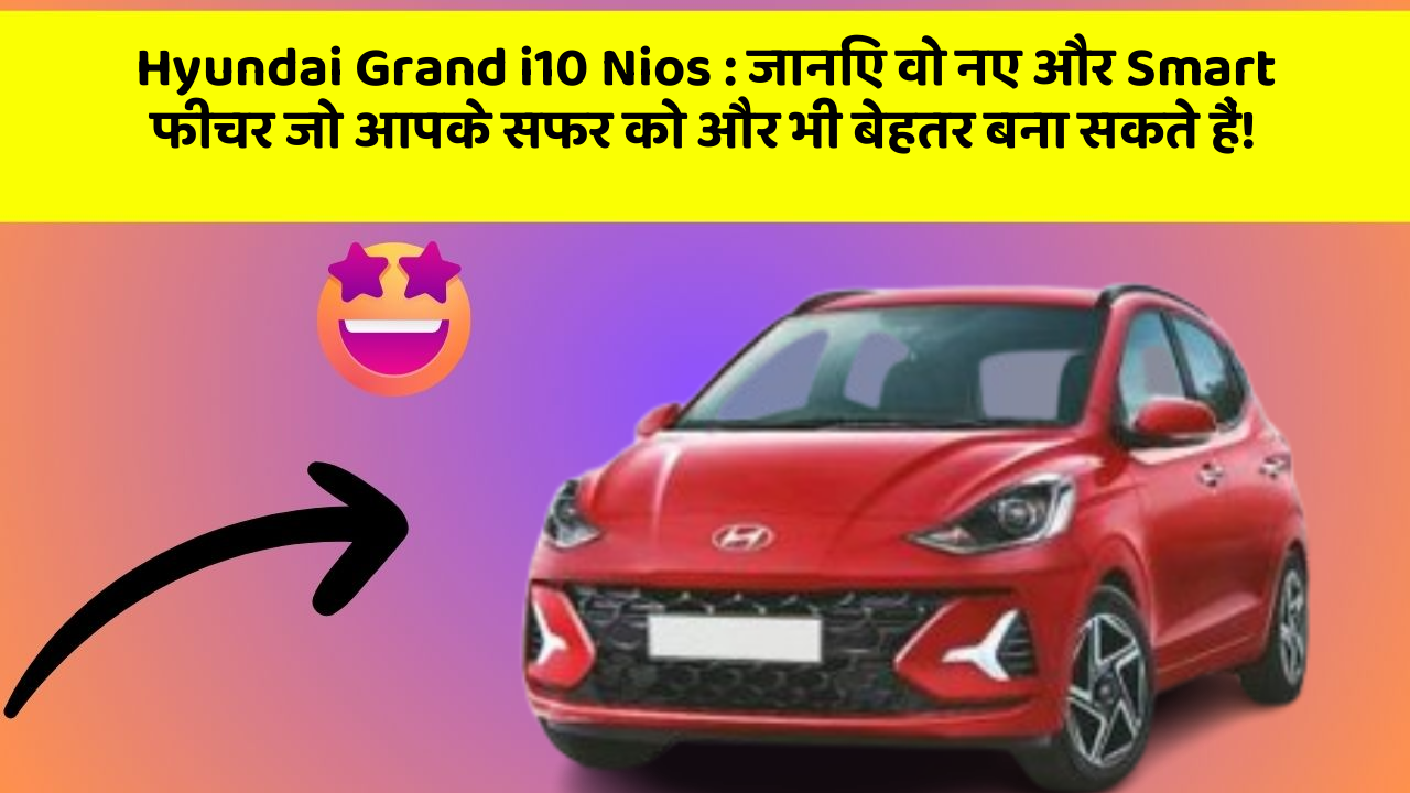 Hyundai Grand i10 Nios: जानिए वो नए और Smart फीचर जो आपके सफर को और भी बेहतर बना सकते हैं!