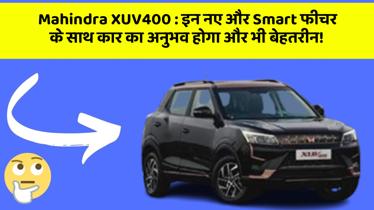 Mahindra XUV400: इन नए और Smart फीचर के साथ कार का अनुभव होगा और भी बेहतरीन!