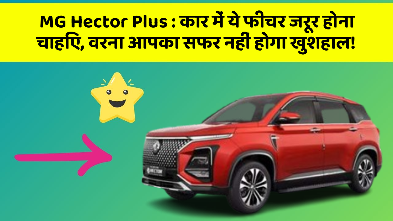 MG Hector Plus : कार में ये फीचर जरूर होना चाहिए, वरना आपका सफर नहीं होगा खुशहाल!