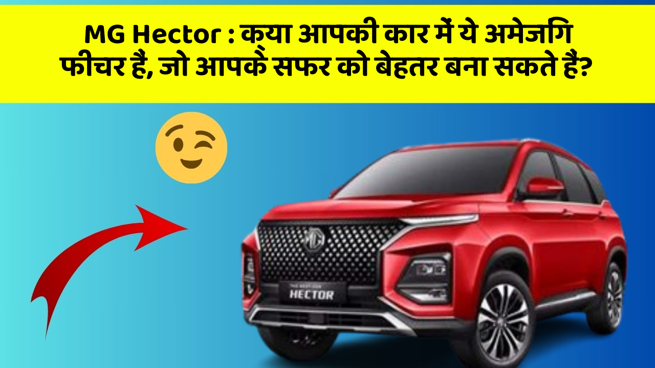 MG Hector: क्या आपकी कार में ये अमेजिंग फीचर हैं, जो आपके सफर को बेहतर बना सकते हैं?