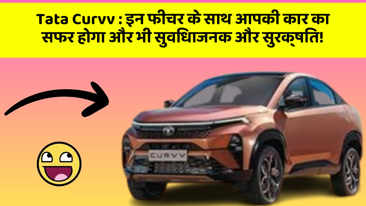 Tata Curvv : इन फीचर के साथ आपकी कार का सफर होगा और भी सुविधाजनक और सुरक्षित!