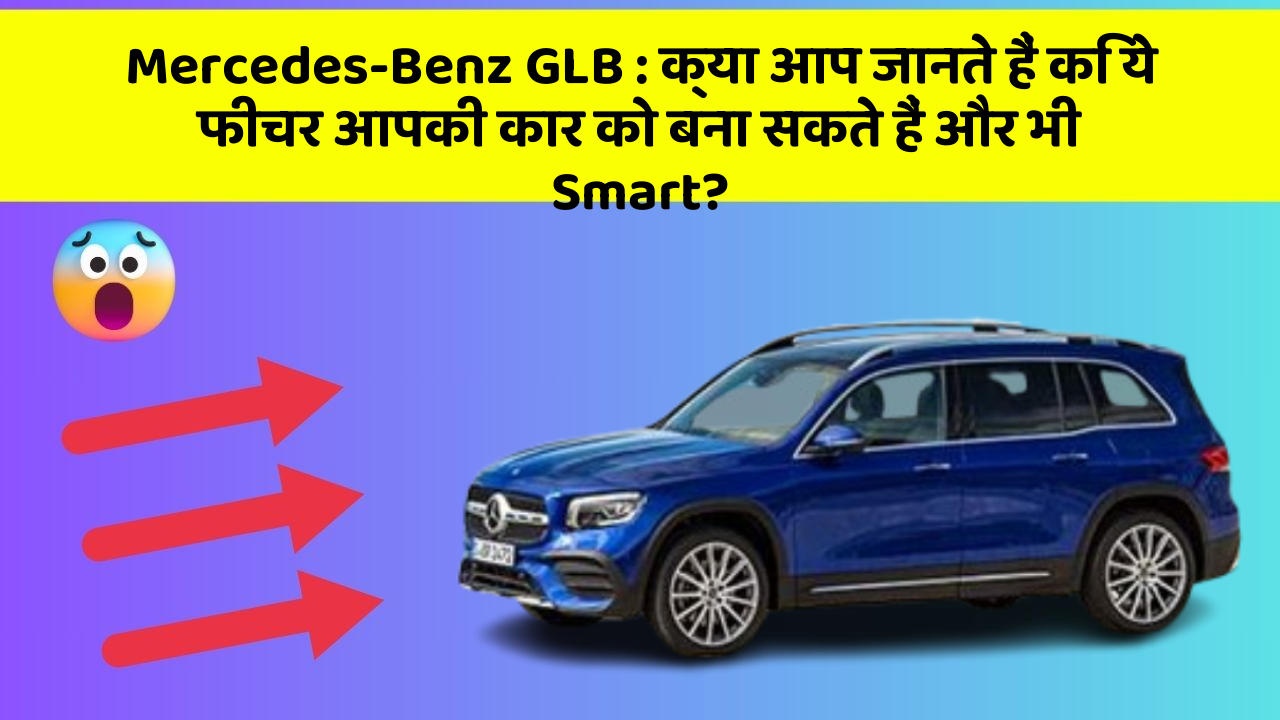 Mercedes-Benz GLB: क्या आप जानते हैं कि ये फीचर आपकी कार को बना सकते हैं और भी Smart?