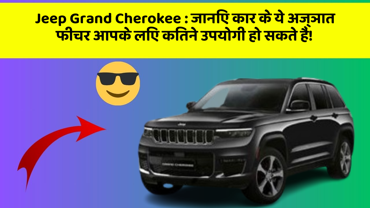 Jeep Grand Cherokee: जानिए कार के ये अज्ञात फीचर आपके लिए कितने उपयोगी हो सकते हैं!