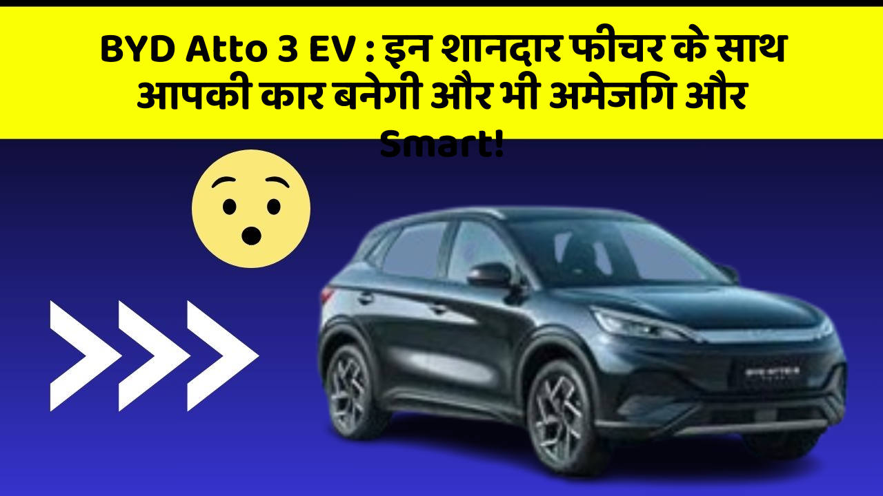 BYD Atto 3 EV: इन शानदार फीचर के साथ आपकी कार बनेगी और भी अमेजिंग और Smart!