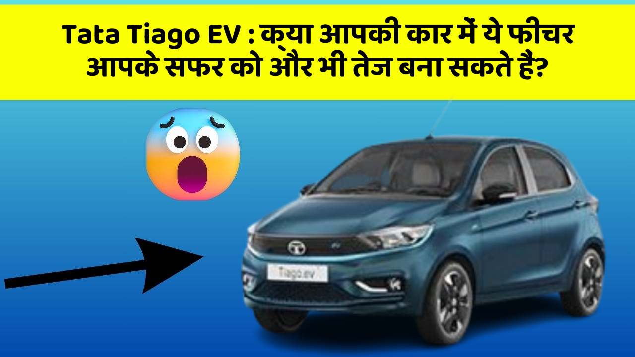 Tata Tiago EV : क्या आपकी कार में ये फीचर आपके सफर को और भी तेज बना सकते हैं?