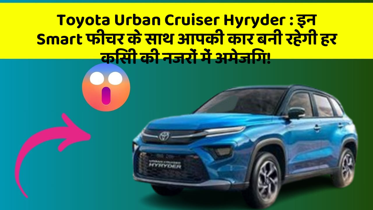 Toyota Urban Cruiser Hyryder : इन Smart फीचर के साथ आपकी कार बनी रहेगी हर किसी की नजरों में अमेजिंग!
