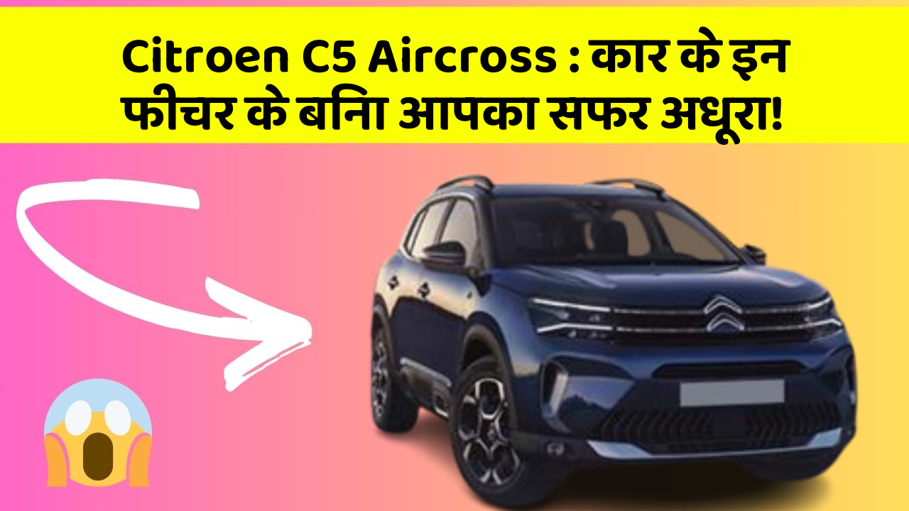 Citroen C5 Aircross: कार के इन फीचर के बिना आपका सफर अधूरा!