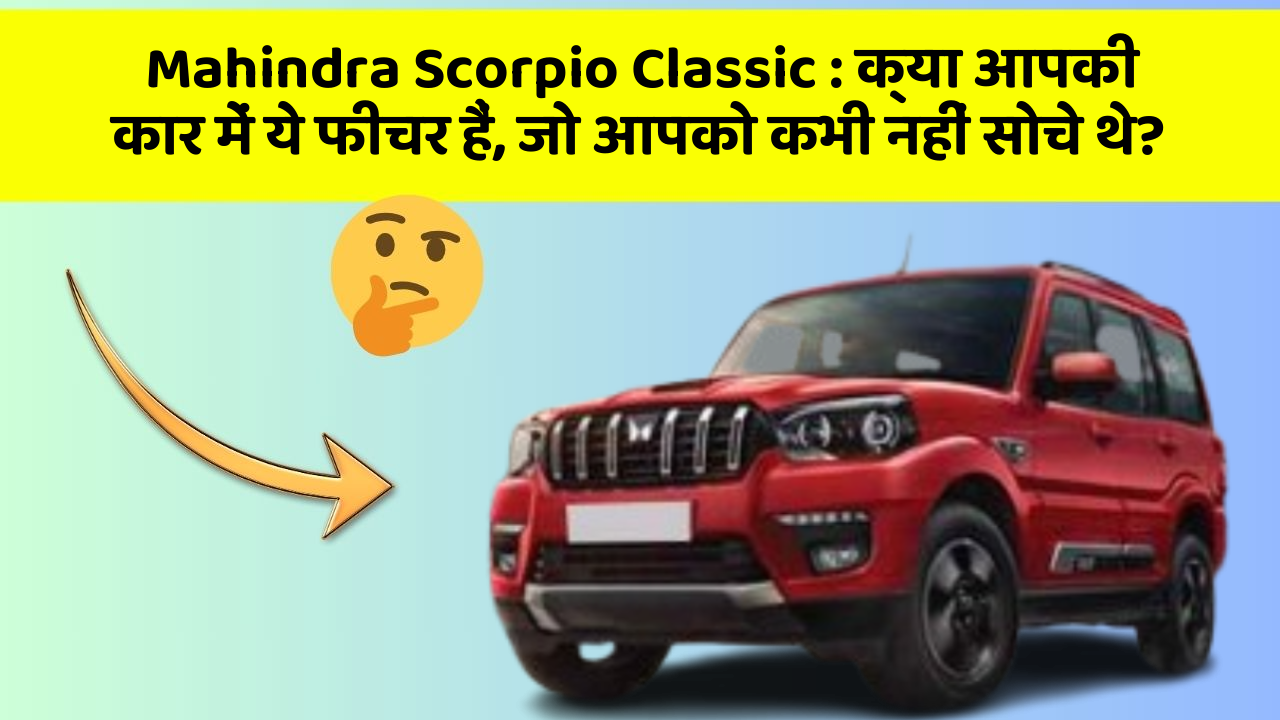 Mahindra Scorpio Classic: क्या आपकी कार में ये फीचर हैं, जो आपको कभी नहीं सोचे थे?