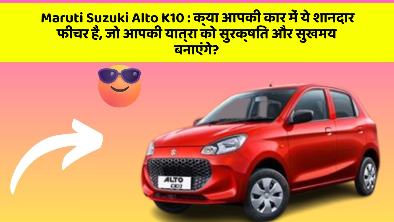 Maruti Suzuki Alto K10 : क्या आपकी कार में ये शानदार फीचर हैं, जो आपकी यात्रा को सुरक्षित और सुखमय बनाएंगे?