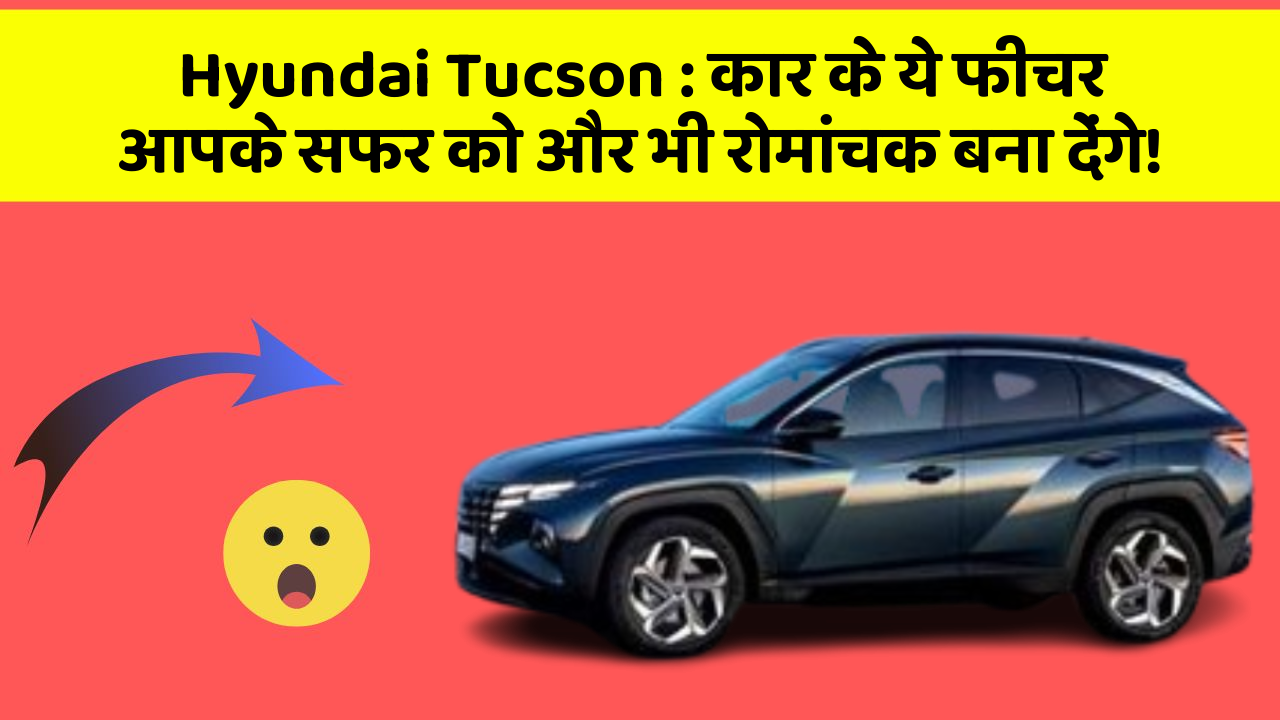 Hyundai Tucson: कार के ये फीचर आपके सफर को और भी रोमांचक बना देंगे!