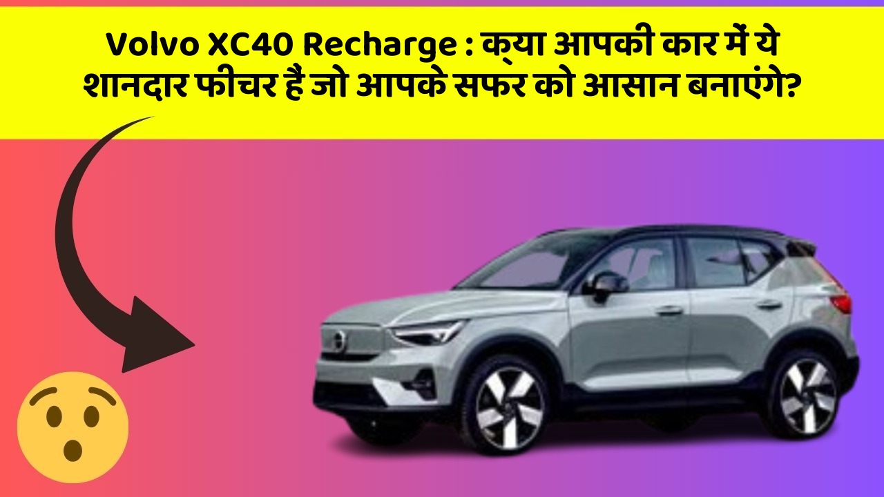 Volvo XC40 Recharge: क्या आपकी कार में ये शानदार फीचर हैं जो आपके सफर को आसान बनाएंगे?