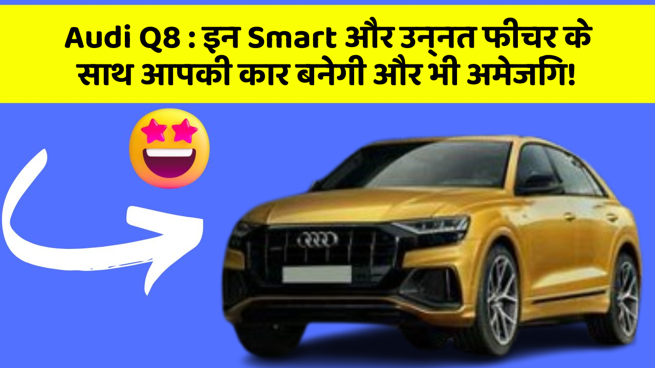 Audi Q8: इन Smart और उन्नत फीचर के साथ आपकी कार बनेगी और भी अमेजिंग!