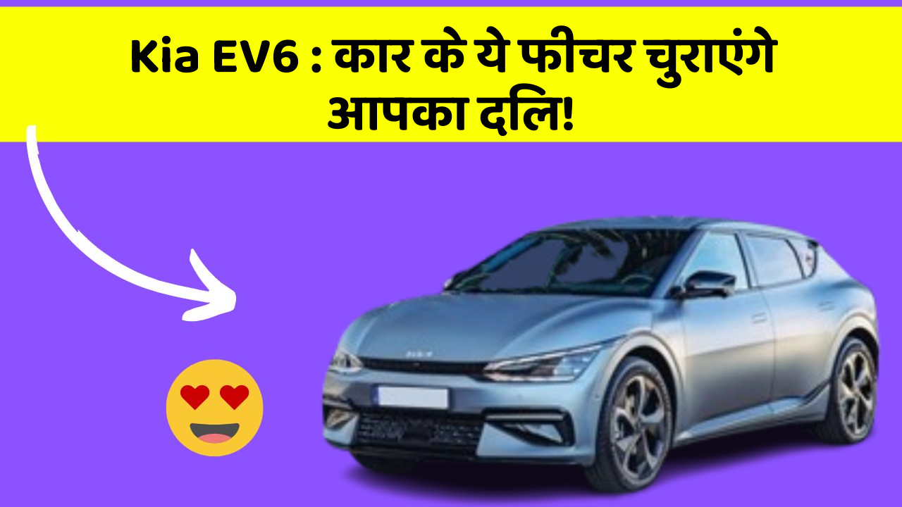 Kia EV6 : कार के ये फीचर चुराएंगे आपका दिल!