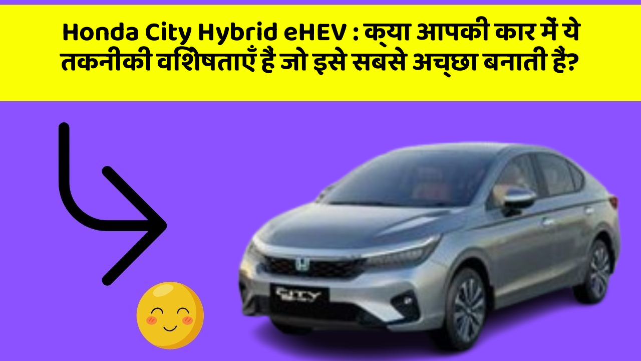 Honda City Hybrid eHEV: क्या आपकी कार में ये तकनीकी विशेषताएँ हैं जो इसे सबसे अच्छा बनाती हैं?