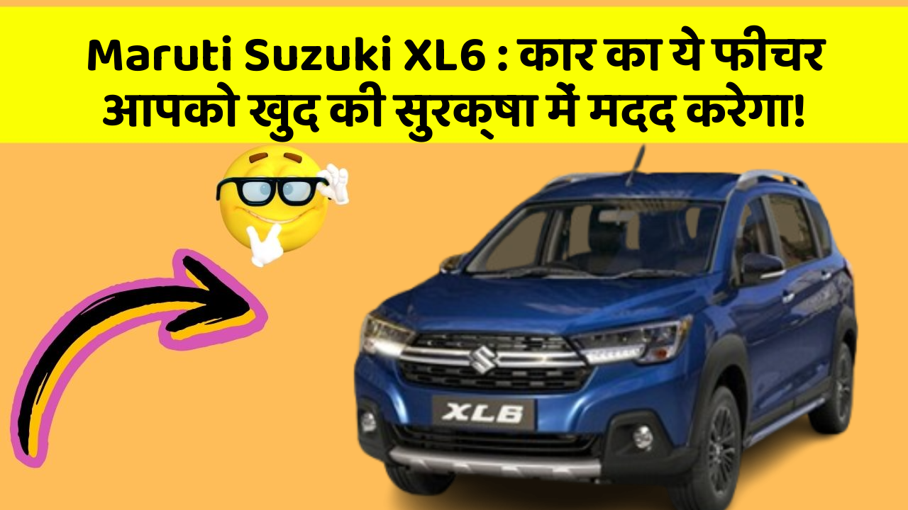 Maruti Suzuki XL6 : कार का ये फीचर आपको खुद की सुरक्षा में मदद करेगा!