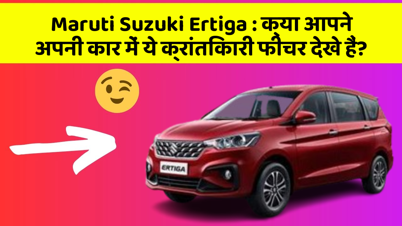 Maruti Suzuki Ertiga: क्या आपने अपनी कार में ये क्रांतिकारी फीचर देखे हैं?