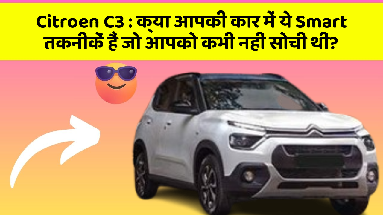 Citroen C3: क्या आपकी कार में ये Smart तकनीकें हैं जो आपको कभी नहीं सोची थीं?