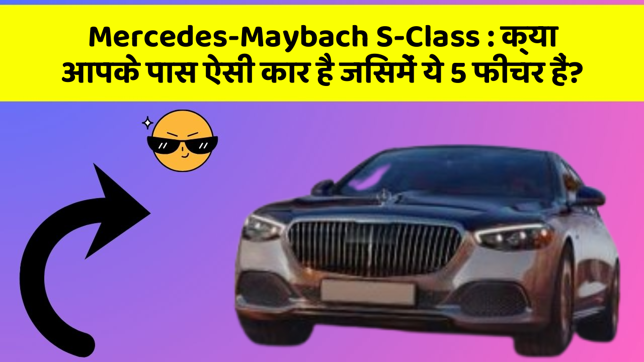 Mercedes-Maybach S-Class: क्या आपके पास ऐसी कार है जिसमें ये 5 फीचर हैं?