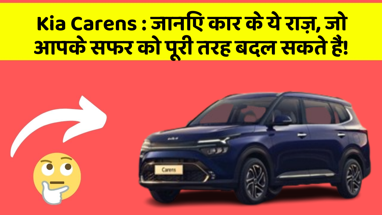 Kia Carens: जानिए कार के ये राज़, जो आपके सफर को पूरी तरह बदल सकते हैं!