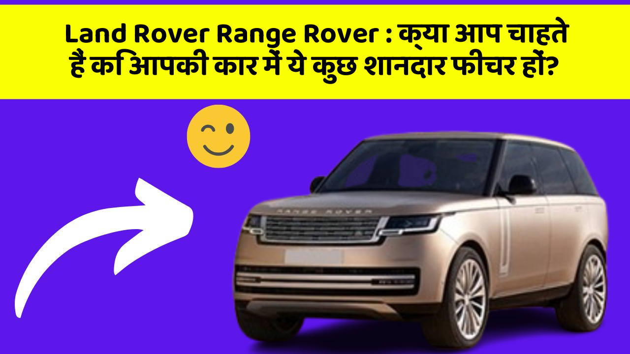 Land Rover Range Rover: क्या आप चाहते हैं कि आपकी कार में ये कुछ शानदार फीचर हों?
