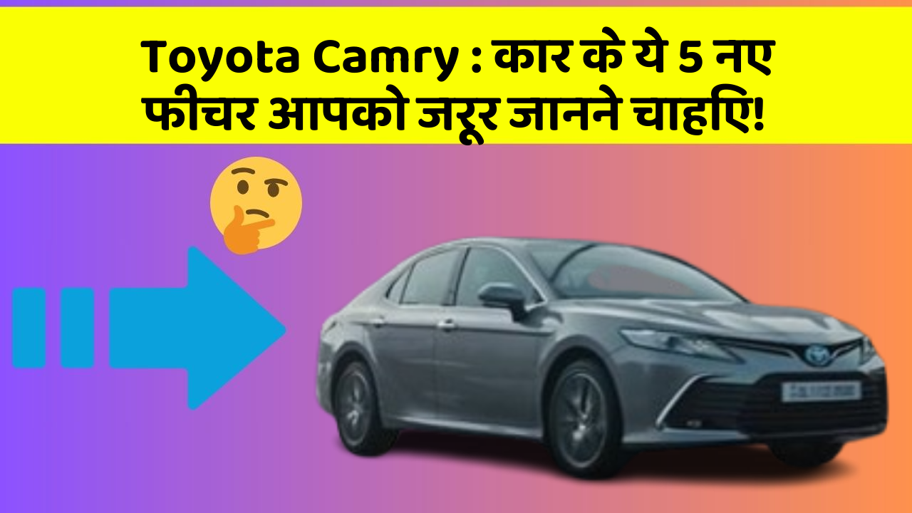 Toyota Camry: कार के ये 5 नए फीचर आपको जरूर जानने चाहिए!