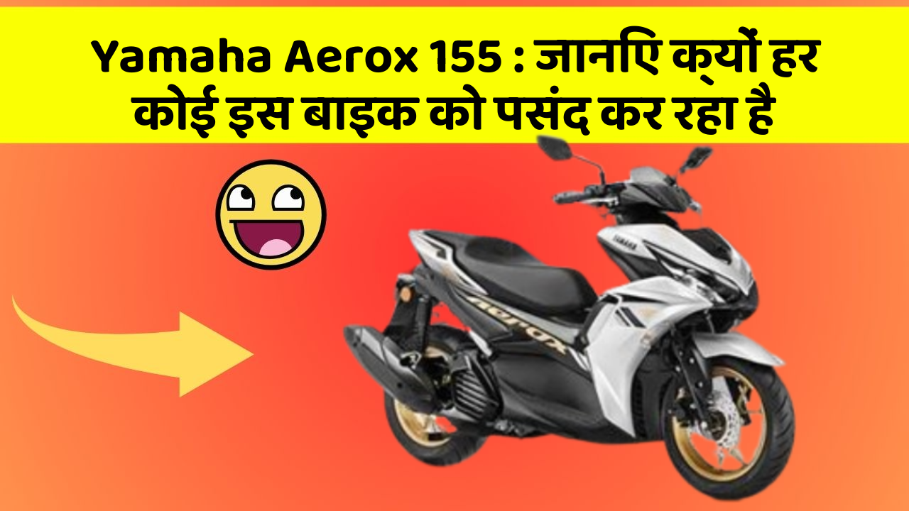 Yamaha Aerox 155 : जानिए क्यों हर कोई इस बाइक को पसंद कर रहा है