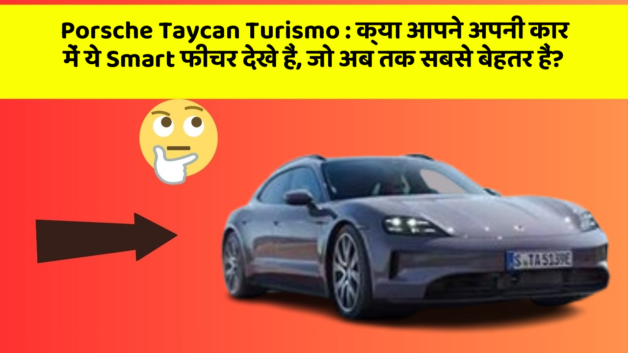 Porsche Taycan Turismo: क्या आपने अपनी कार में ये Smart फीचर देखे हैं, जो अब तक सबसे बेहतर हैं?