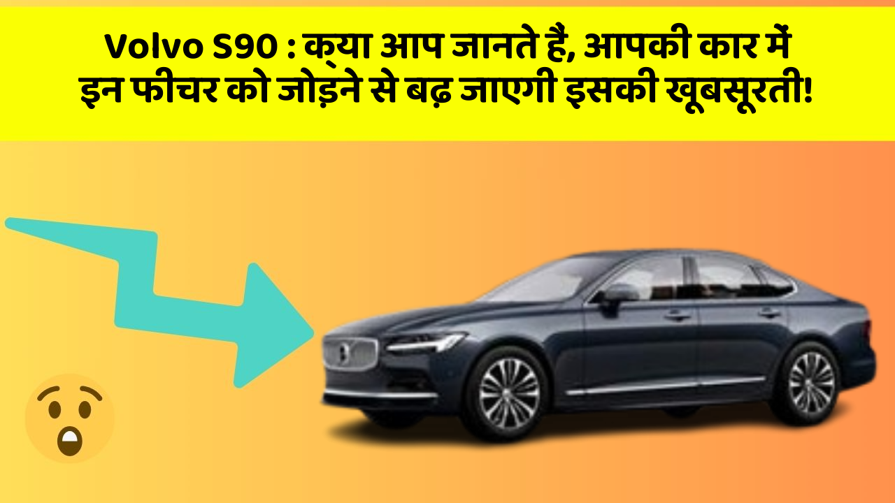 Volvo S90: क्या आप जानते हैं, आपकी कार में इन फीचर को जोड़ने से बढ़ जाएगी इसकी खूबसूरती!