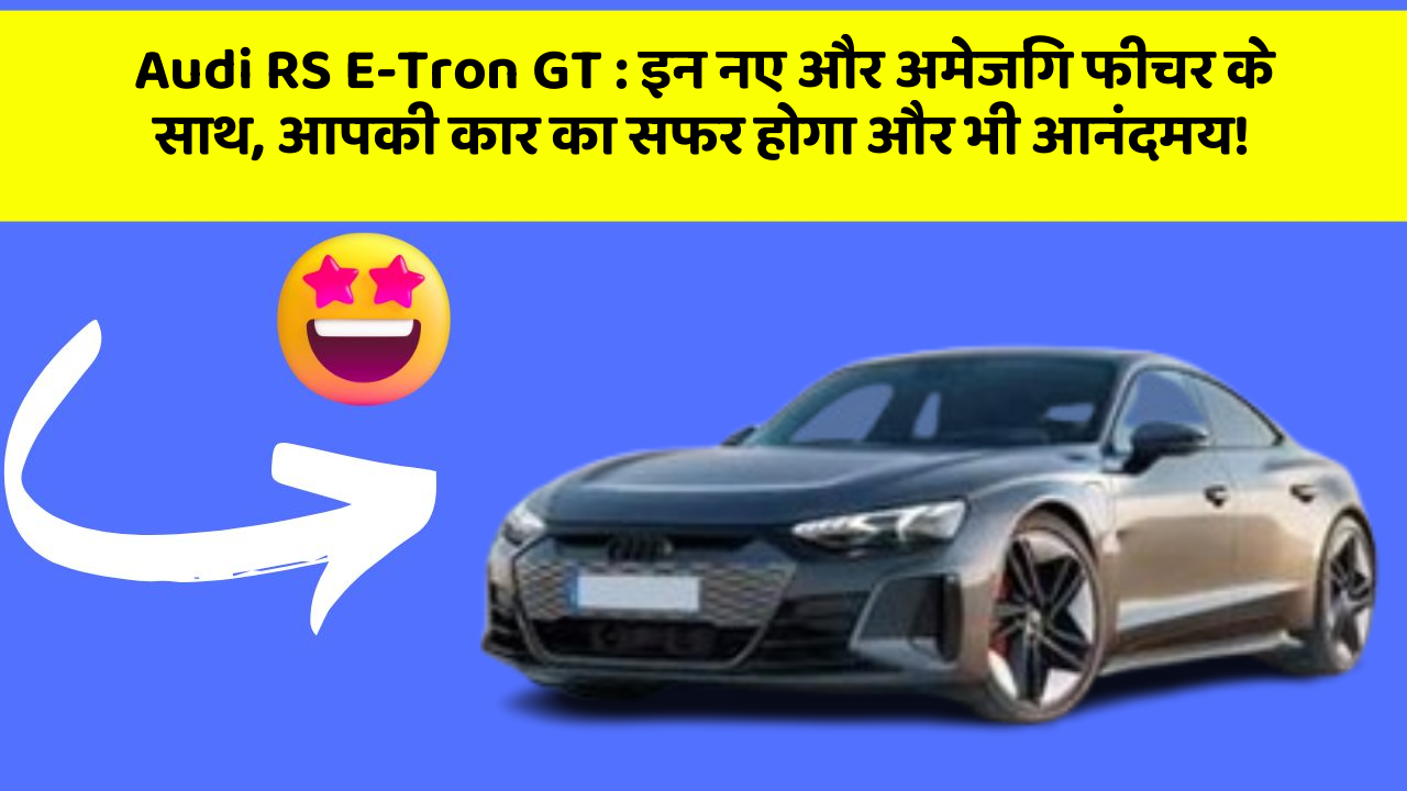 Audi RS E-Tron GT : इन नए और अमेजिंग फीचर के साथ, आपकी कार का सफर होगा और भी आनंदमय!