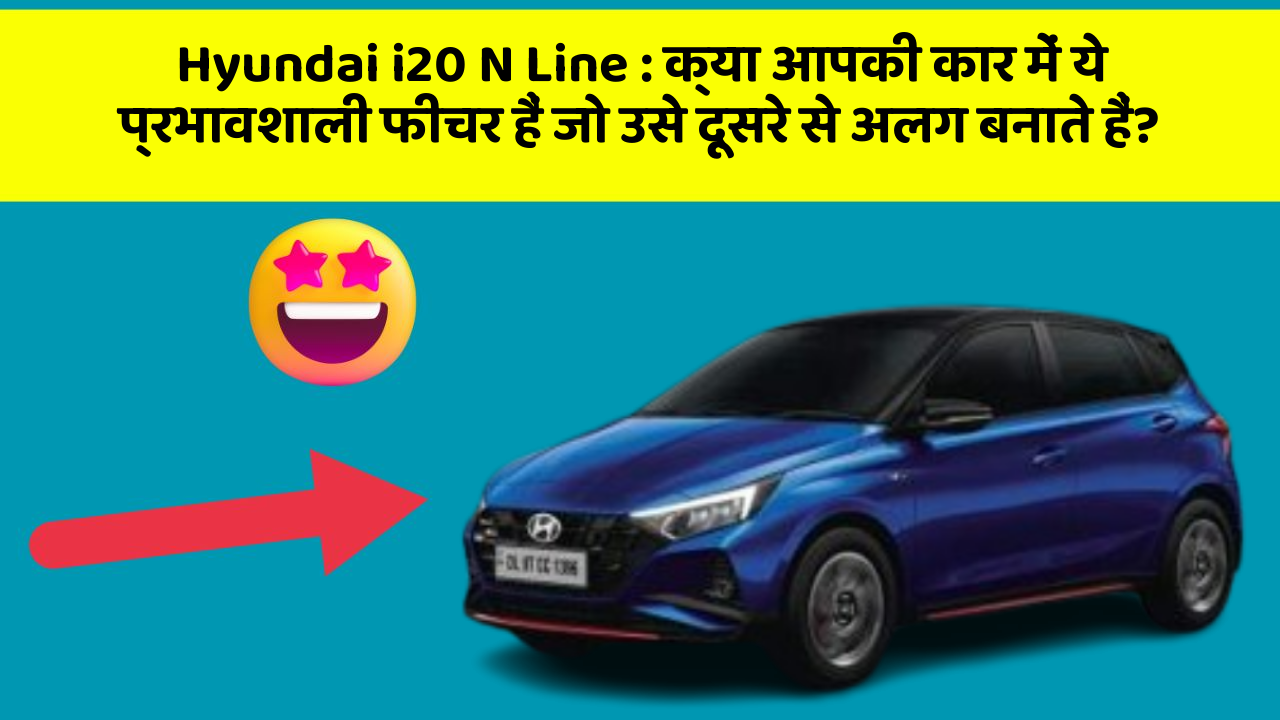 Hyundai i20 N Line: क्या आपकी कार में ये प्रभावशाली फीचर हैं जो उसे दूसरे से अलग बनाते हैं?