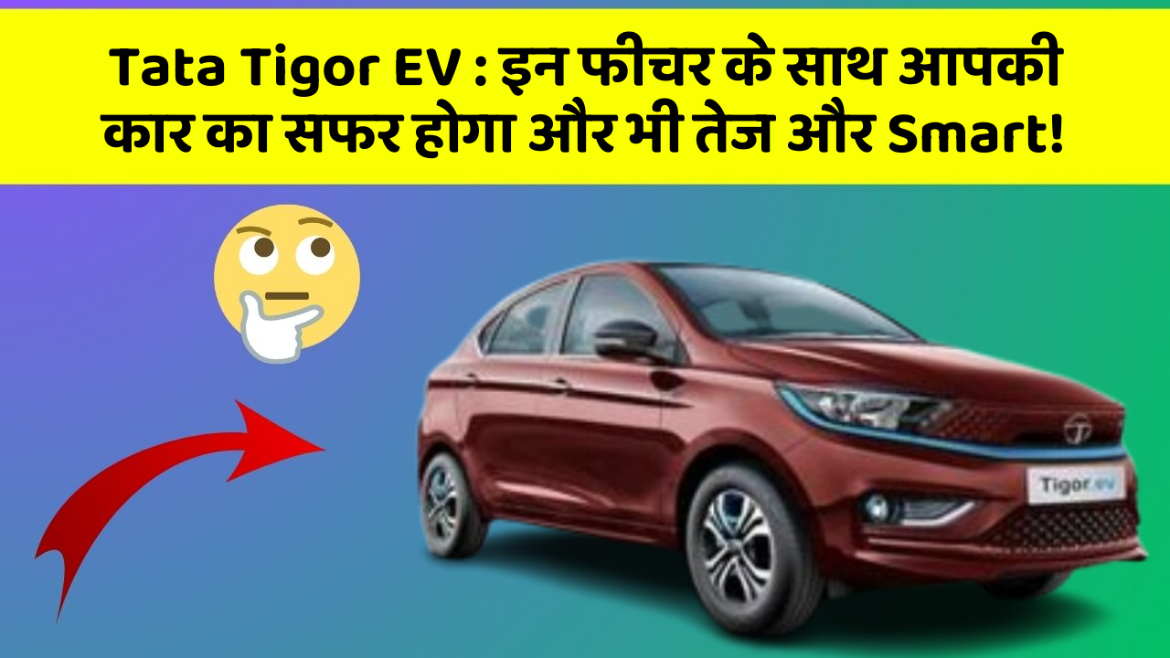 Tata Tigor EV: इन फीचर के साथ आपकी कार का सफर होगा और भी तेज और Smart!