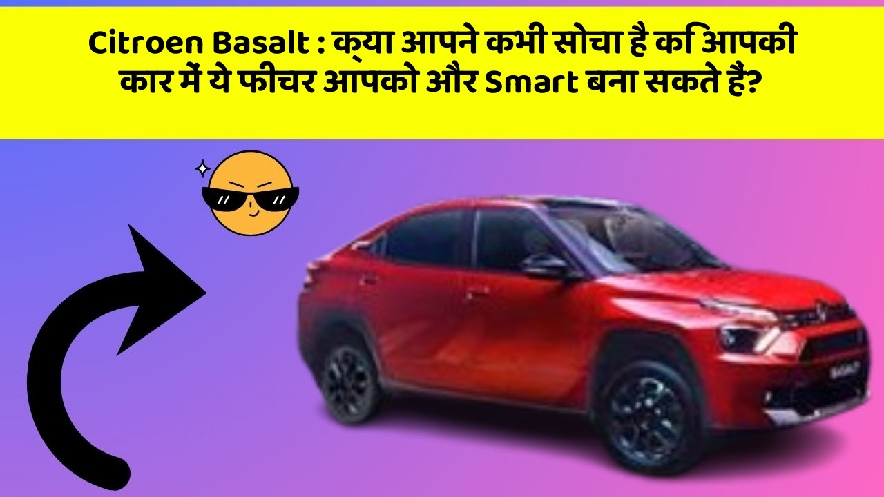 Citroen Basalt: क्या आपने कभी सोचा है कि आपकी कार में ये फीचर आपको और Smart बना सकते हैं?