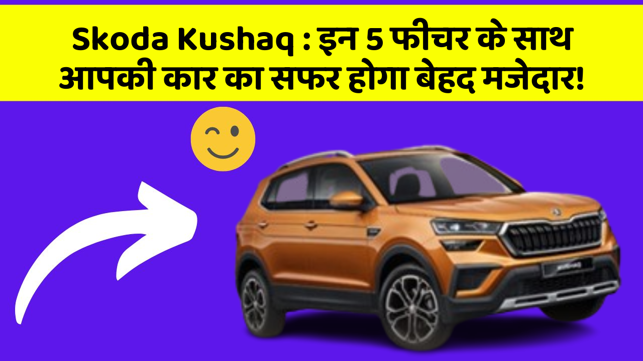 Skoda Kushaq: इन 5 फीचर के साथ आपकी कार का सफर होगा बेहद मजेदार!