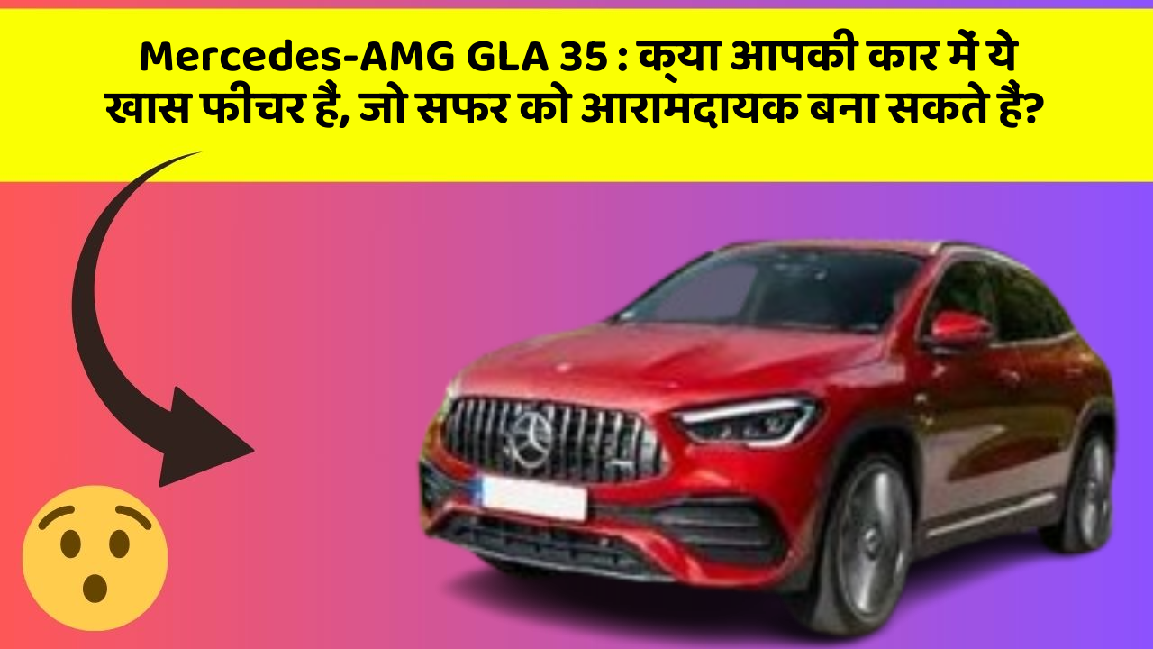 Mercedes-AMG GLA 35: क्या आपकी कार में ये खास फीचर हैं, जो सफर को आरामदायक बना सकते हैं?