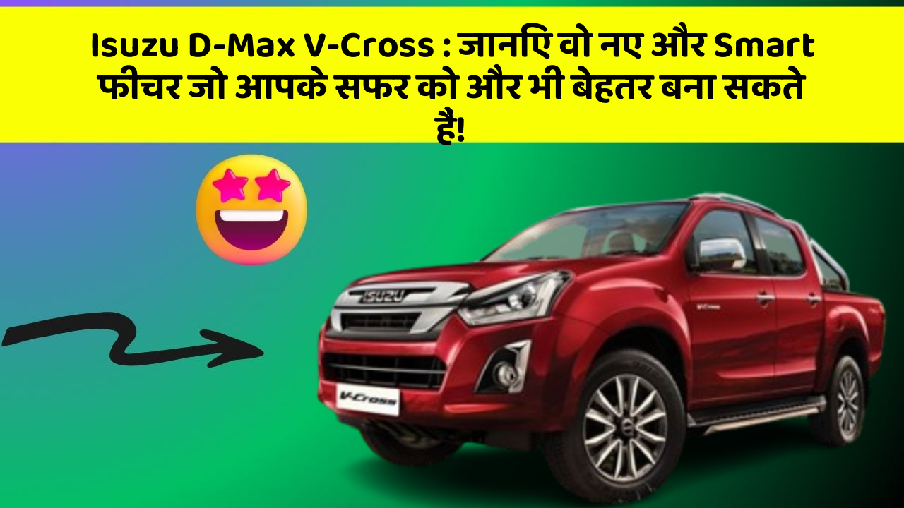Isuzu D-Max V-Cross: जानिए वो नए और Smart फीचर जो आपके सफर को और भी बेहतर बना सकते हैं!
