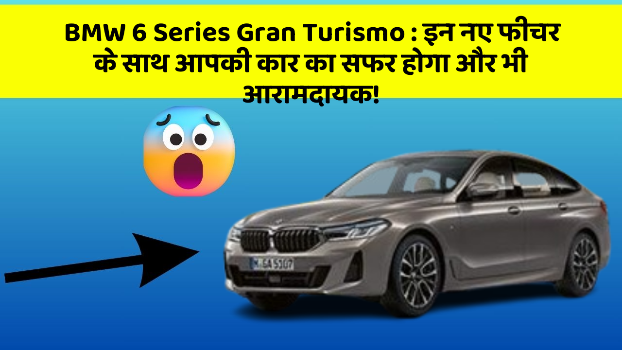 BMW 6 Series Gran Turismo : इन नए फीचर के साथ आपकी कार का सफर होगा और भी आरामदायक!