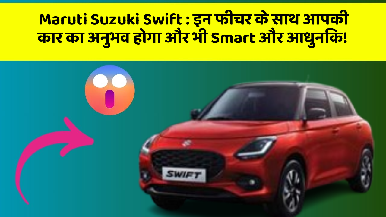 Maruti Suzuki Swift: इन फीचर के साथ आपकी कार का अनुभव होगा और भी Smart और आधुनिक!