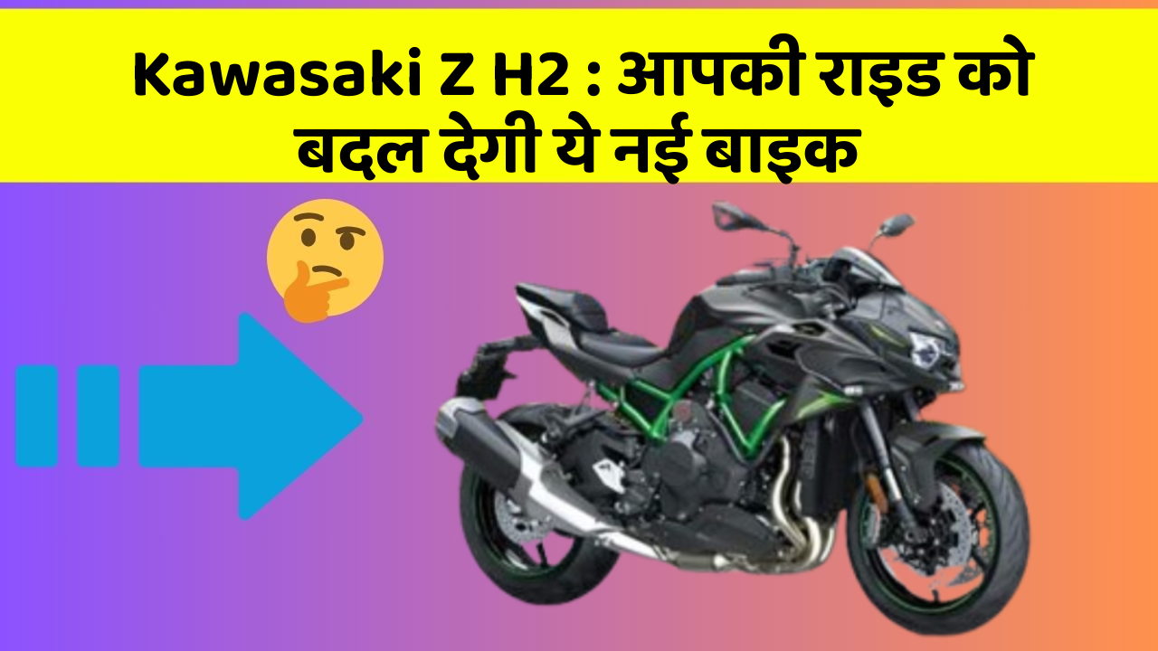 Kawasaki Z H2: आपकी राइड को बदल देगी ये नई बाइक