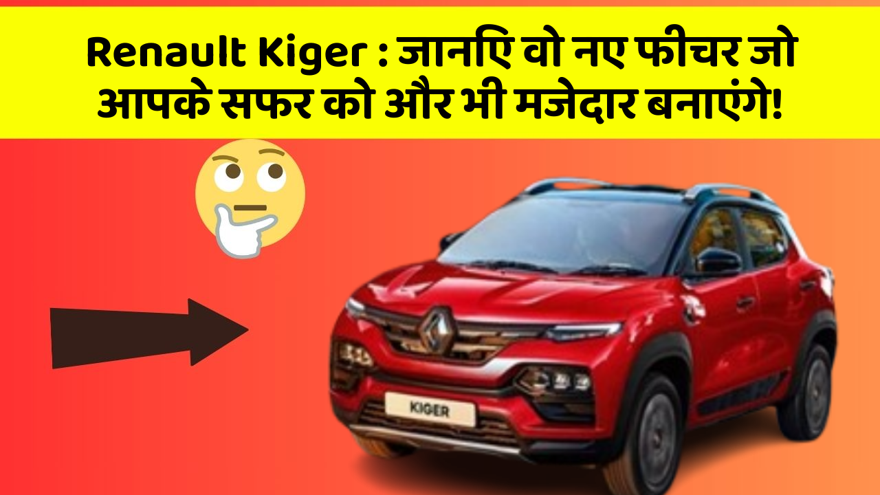 Renault Kiger: जानिए वो नए फीचर जो आपके सफर को और भी मजेदार बनाएंगे!