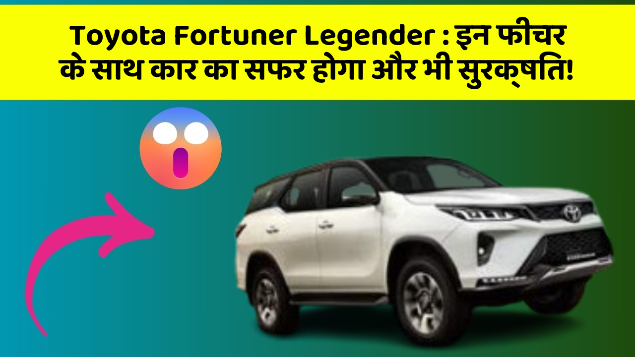 Toyota Fortuner Legender: इन फीचर के साथ कार का सफर होगा और भी सुरक्षित!