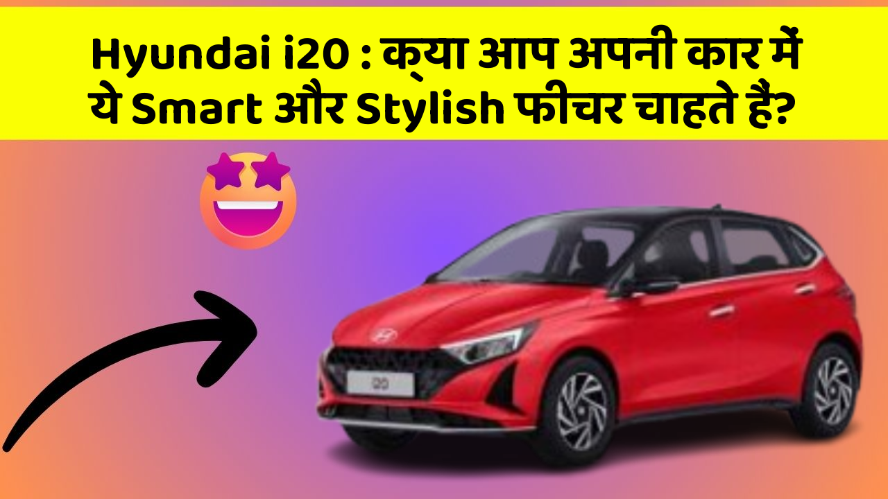 Hyundai i20: क्या आप अपनी कार में ये Smart और Stylish फीचर चाहते हैं?