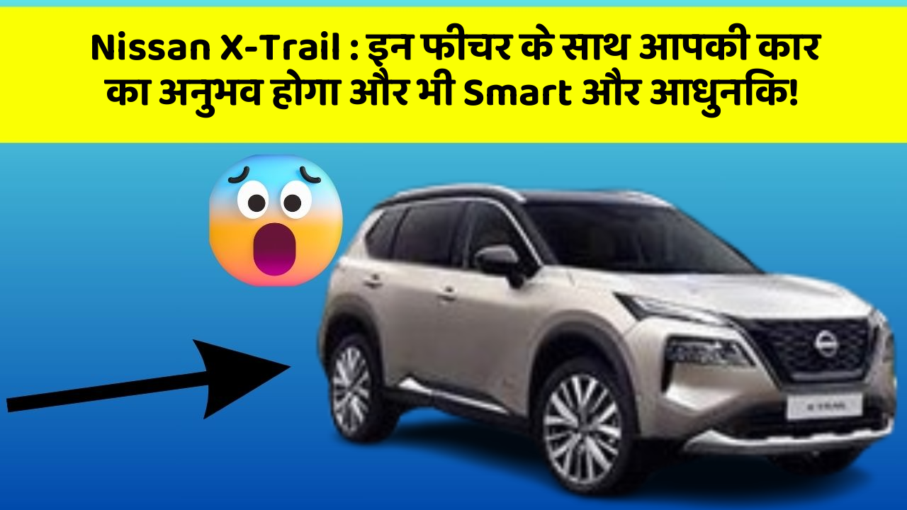 Nissan X-Trail : इन फीचर के साथ आपकी कार का अनुभव होगा और भी Smart और आधुनिक!