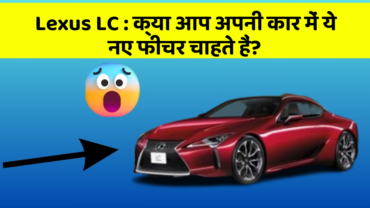 Lexus LC: क्या आप अपनी कार में ये नए फीचर चाहते हैं?