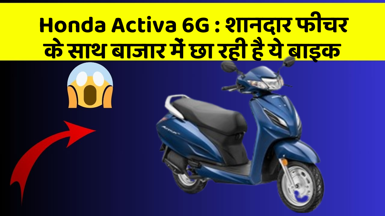 Honda Activa 6G: शानदार फीचर के साथ बाजार में छा रही है ये बाइक