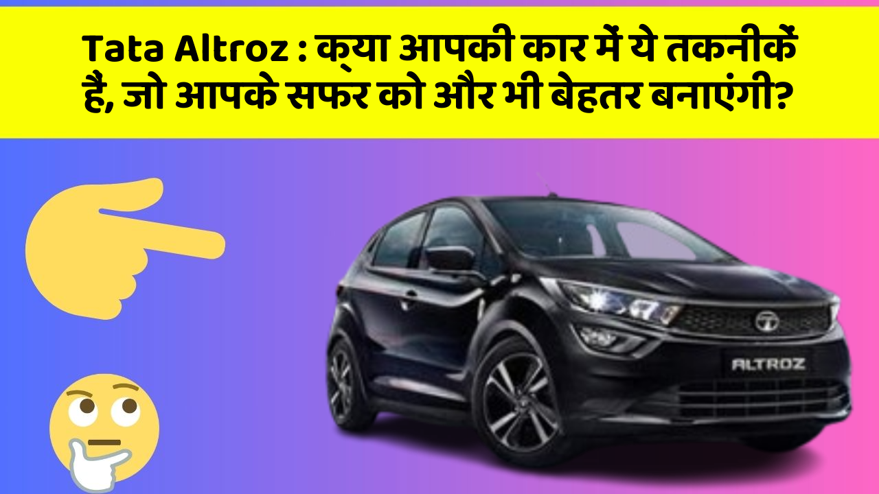 Tata Altroz: क्या आपकी कार में ये तकनीकें हैं, जो आपके सफर को और भी बेहतर बनाएंगी?