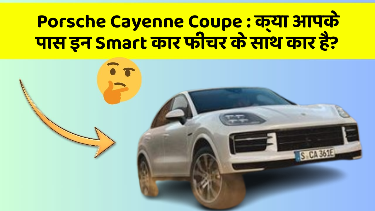 Porsche Cayenne Coupe : क्या आपके पास इन Smart कार फीचर के साथ कार है?