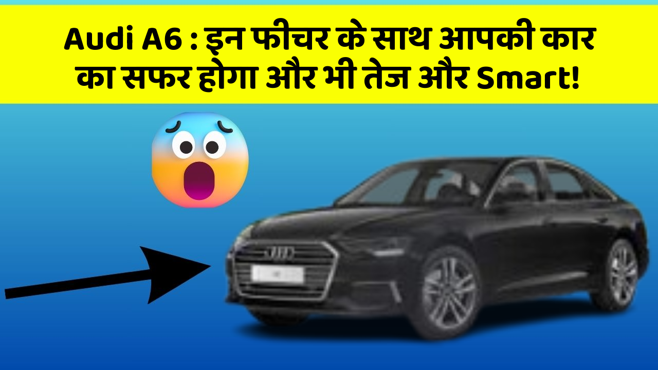 Audi A6: इन फीचर के साथ आपकी कार का सफर होगा और भी तेज और Smart!