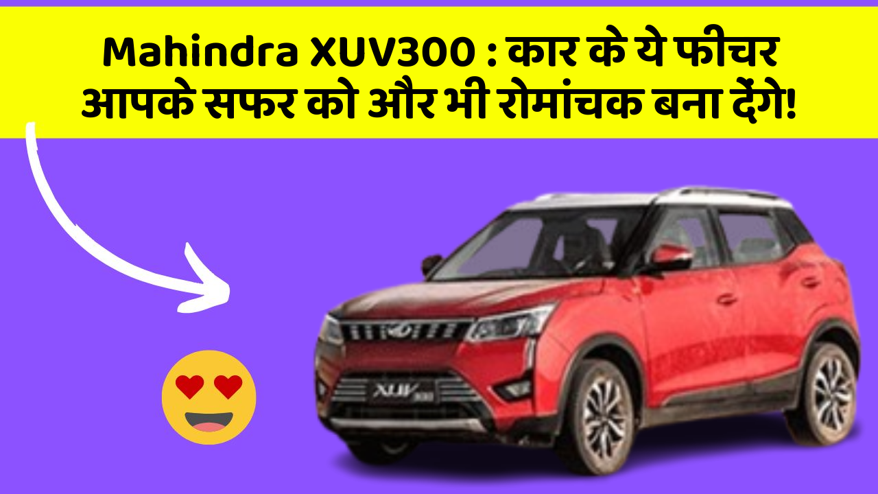 Mahindra XUV300: कार के ये फीचर आपके सफर को और भी रोमांचक बना देंगे!