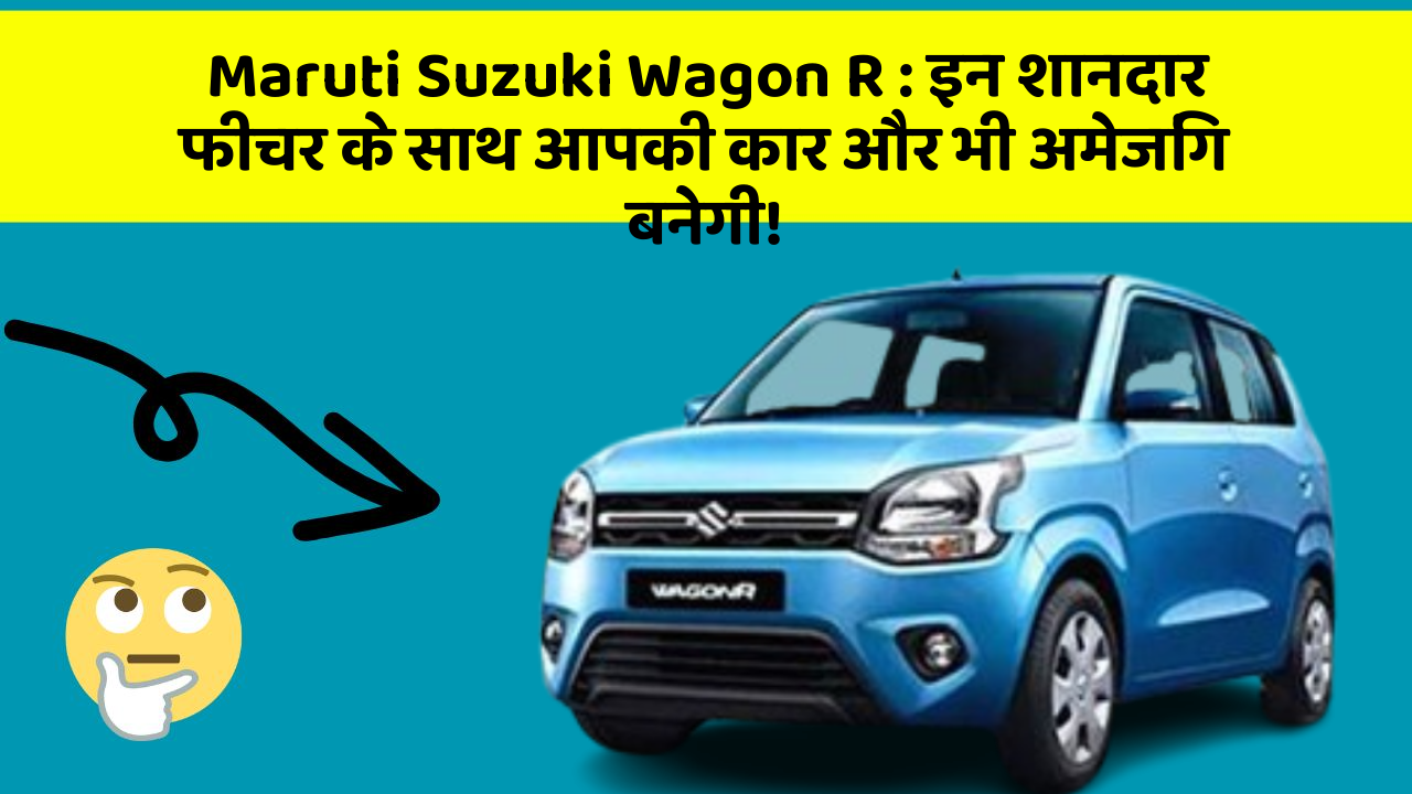 Maruti Suzuki Wagon R : इन शानदार फीचर के साथ आपकी कार और भी अमेजिंग बनेगी!