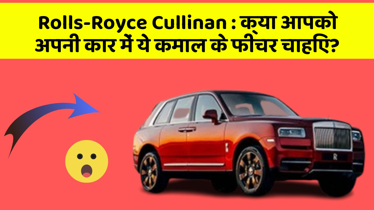 Rolls-Royce Cullinan : क्या आपको अपनी कार में ये कमाल के फीचर चाहिए?